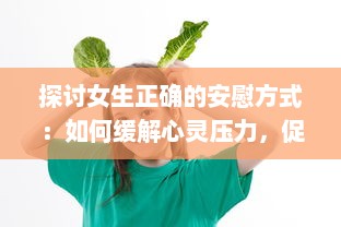 探讨女生正确的安慰方式：如何缓解心灵压力，促进情感健康，提升人际关系质量 v8.7.6下载