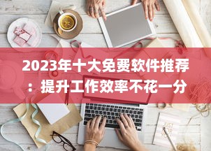 2023年十大免费软件推荐：提升工作效率不花一分钱，赶紧尝试这些免费利器 v1.4.4下载