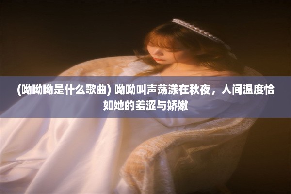 (呦呦呦是什么歌曲) 呦呦叫声荡漾在秋夜，人间温度恰如她的羞涩与娇嫩