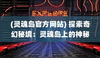 (灵魂岛官方网站) 探索奇幻秘境：灵魂岛上的神秘传说与令人震撼的自然景观