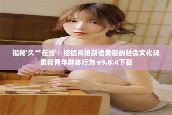 揭秘'久艹在线'：挖掘网络新语背后的社会文化现象和青年群体行为 v9.8.4下载