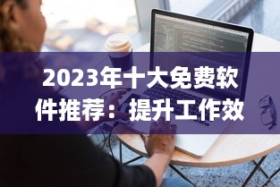 2023年十大免费软件推荐：提升工作效率不花一分钱，赶紧尝试这些免费利器 v8.1.7下载