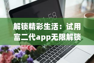 解锁精彩生活：试用富二代app无限解锁版，体验全新贵族特权 开启奢华生活之门。