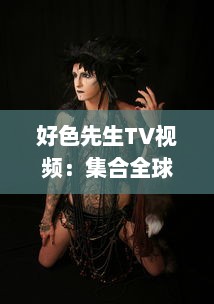 好色先生TV视频：集合全球异域风情，展现男士优雅独特魅力的视觉盛宴