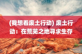 (我想看废土行动) 废土行动：在荒芜之地寻求生存与希望的极限挑战