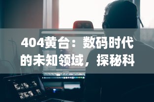 404黄台：数码时代的未知领域，探秘科技的极限挑战