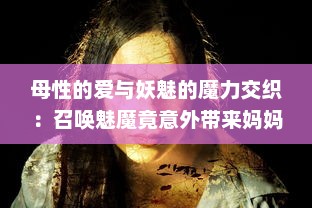 母性的爱与妖魅的魔力交织：召唤魅魔竟意外带来妈妈，这就是日语魔幻故事的奇妙结果 v2.8.9下载