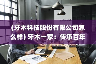 (牙木科技股份有限公司怎么样) 牙木一家：传承百年工艺，描绘中国传统木雕艺术的独特魅力