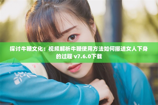 探讨牛鞭文化：视频解析牛鞭使用方法如何擦进女人下身的过程 v7.6.0下载