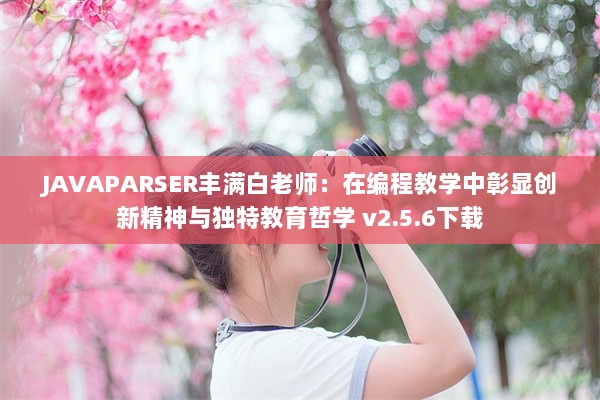 JAVAPARSER丰满白老师：在编程教学中彰显创新精神与独特教育哲学 v2.5.6下载