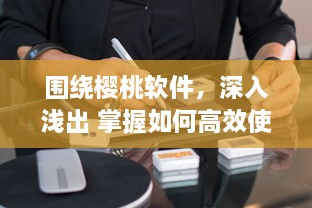 围绕樱桃软件，深入浅出 掌握如何高效使用樱桃软件，助力工作与学习达到事半功倍的效果 v7.1.3下载