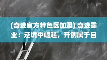 (奇迹官方特色区加盟) 奇迹霸业：逆境中崛起，开创属于自己的全球商业帝国