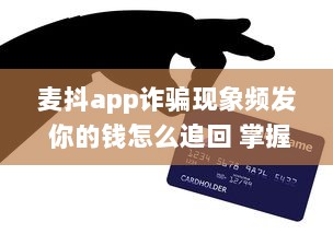 麦抖app诈骗现象频发 你的钱怎么追回 掌握这些维权技巧立刻行动 v4.5.9下载