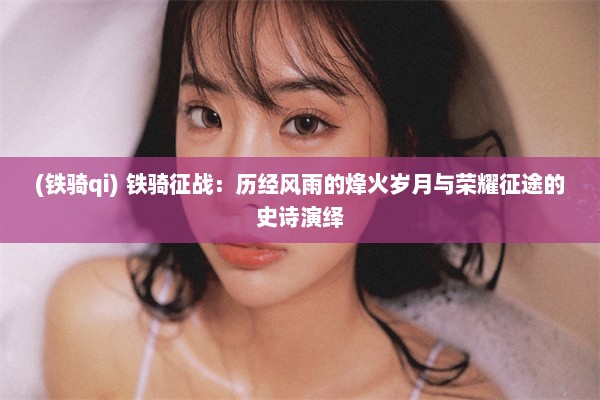 (铁骑qi) 铁骑征战：历经风雨的烽火岁月与荣耀征途的史诗演绎