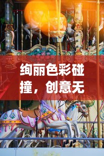 绚丽色彩碰撞，创意无限放大，探秘颜色大作战的艺术魅力与计策策略