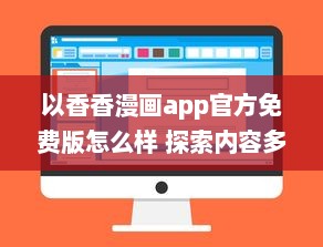 以香香漫画app官方免费版怎么样 探索内容多样性与阅读体验 v6.5.5下载