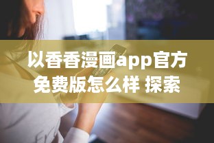 以香香漫画app官方免费版怎么样 探索内容多样性与阅读体验 v6.5.5下载