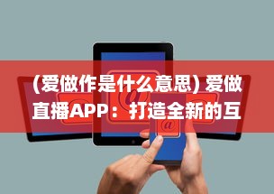 (爱做作是什么意思) 爱做直播APP：打造全新的互动社交平台，开启你的直播生涯