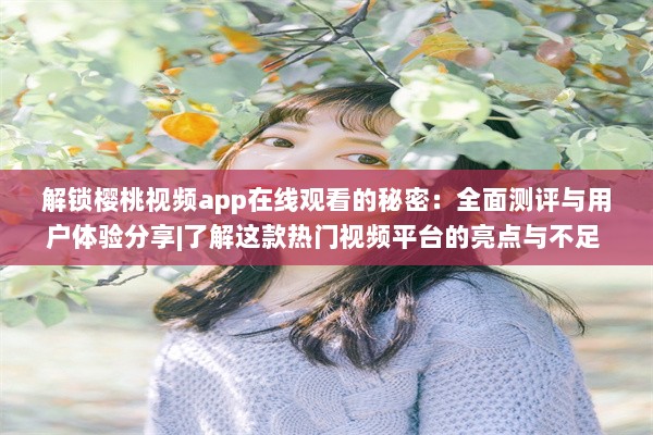 解锁樱桃视频app在线观看的秘密：全面测评与用户体验分享|了解这款热门视频平台的亮点与不足 v1.5.7下载