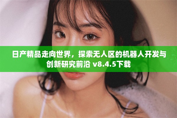 日产精品走向世界，探索无人区的机器人开发与创新研究前沿 v8.4.5下载