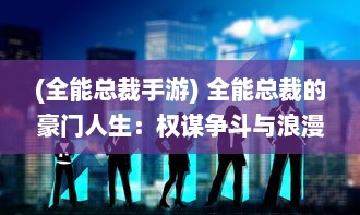 (全能总裁手游) 全能总裁的豪门人生：权谋争斗与浪漫情缘的交织纠葛