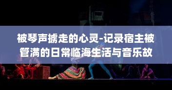 被琴声掳走的心灵-记录宿主被管满的日常临海生活与音乐故事的种种瞬间