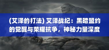 (艾泽的打法) 艾泽战纪：黑暗盟约的觉醒与荣耀抗争，神秘力量深度揭秘