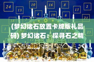 (梦幻诸石放置卡牌版礼品码) 梦幻诸石：探寻石之精神面貌，揭示自然与艺术的奇幻交融