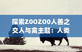 探索Z0OZO0人善之交人与禽主题：人类与动物之间互动的深度立体观察 v5.2.2下载