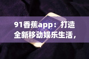 91香蕉app：打造全新移动娱乐生活，为您提供海量高清影视资源 v9.6.7下载