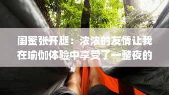 闺蜜张开腿：浓浓的友情让我在瑜伽体验中享受了一整夜的身心放松