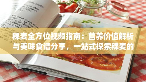 稞麦全方位视频指南：营养价值解析与美味食谱分享，一站式探索稞麦的多重好处