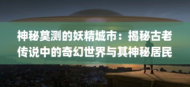 神秘莫测的妖精城市：揭秘古老传说中的奇幻世界与其神秘居民的生活奥秘