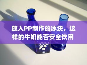 放入PP制作的冰块，这样的牛奶能否安全饮用 v1.1.9下载