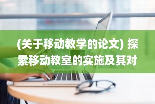 (关于移动教学的论文) 探索移动教室的实施及其对促进现代远程教育发展的重要影响