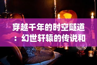 穿越千年的时空隧道：幻世轩辕的传说和探索，神秘古代文明的终极揭秘