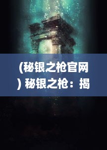 (秘银之枪官网) 秘银之枪：揭秘神秘武器的传奇历史与绝世神技