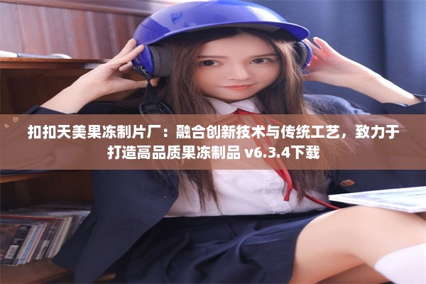 扣扣天美果冻制片厂：融合创新技术与传统工艺，致力于打造高品质果冻制品 v6.3.4下载