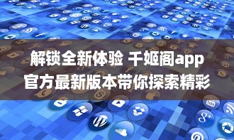 解锁全新体验 千姬阁app官方最新版本带你探索精彩内容，即刻下载，与众不同的功能等你体验