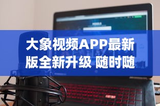 大象视频APP最新版全新升级 随时随地享受高清影视内容，畅快体验不容错过