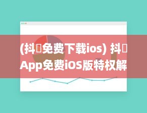 (抖抈免费下载ios) 抖抈App免费iOS版特权解析：为何优于其他同类型应用 探究独到之处