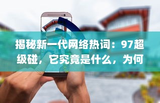 揭秘新一代网络热词：97超级碰，它究竟是什么，为何能在互联网世界中掀起这么大的风波 v3.3.3下载