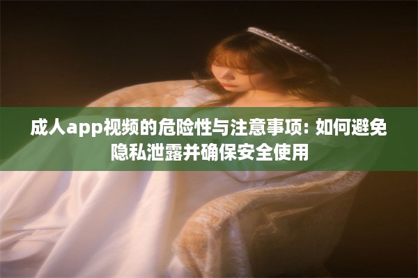 成人app视频的危险性与注意事项: 如何避免隐私泄露并确保安全使用