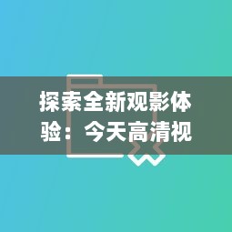 探索全新观影体验：今天高清视频在线观看站点推荐与使用心得分享