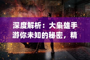 深度解析：大枭雄手游你未知的秘密，精细策略战斗引领风潮，再展江湖豪情