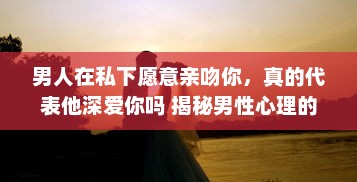 男人在私下愿意亲吻你，真的代表他深爱你吗 揭秘男性心理的真实想法 v5.4.0下载