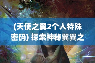 (天使之翼2个人特殊密码) 探索神秘翼翼之境：寻秘天使圣域的奇幻旅程与微妙课题光环