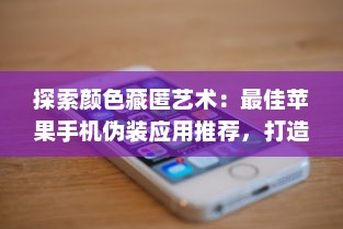 探索颜色藏匿艺术：最佳苹果手机伪装应用推荐，打造隐蔽数字空间