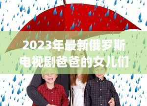 2023年最新俄罗斯电视剧爸爸的女儿们 ：情感纠葛与家庭温馨的双语观赏体验