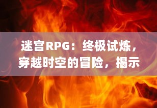 迷宫RPG：终极试炼，穿越时空的冒险，揭示隐藏的谜团，挑战未知的幻境